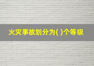 火灾事故划分为( )个等级